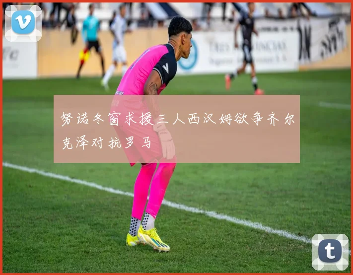 努诺冬窗求援三人西汉姆欲争齐尔克泽对抗罗马