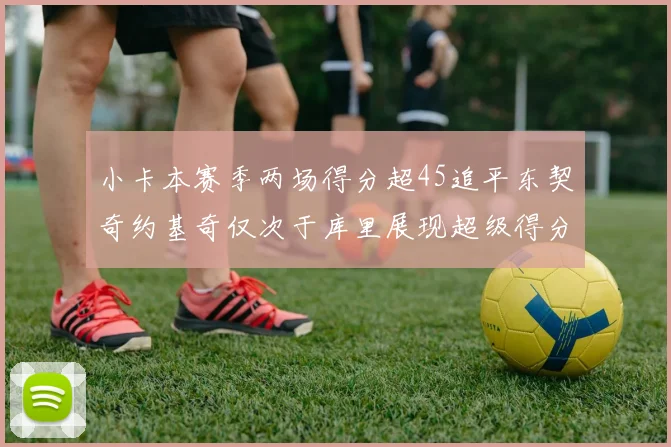 小卡本赛季两场得分超45追平东契奇约基奇仅次于库里展现超级得分能力