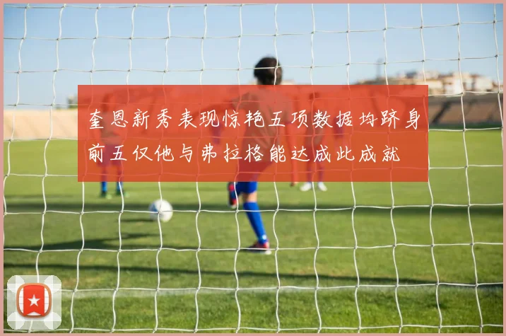 奎恩新秀表现惊艳五项数据均跻身前五仅他与弗拉格能达成此成就
