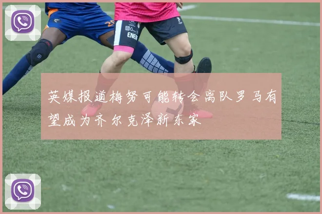 英媒报道梅努可能转会离队罗马有望成为齐尔克泽新东家