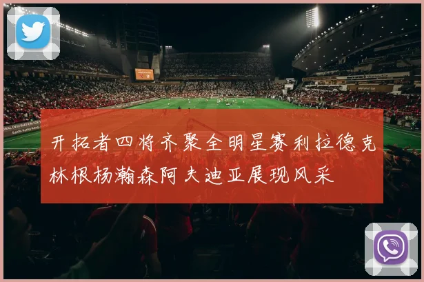 开拓者四将齐聚全明星赛利拉德克林根杨瀚森阿夫迪亚展现风采