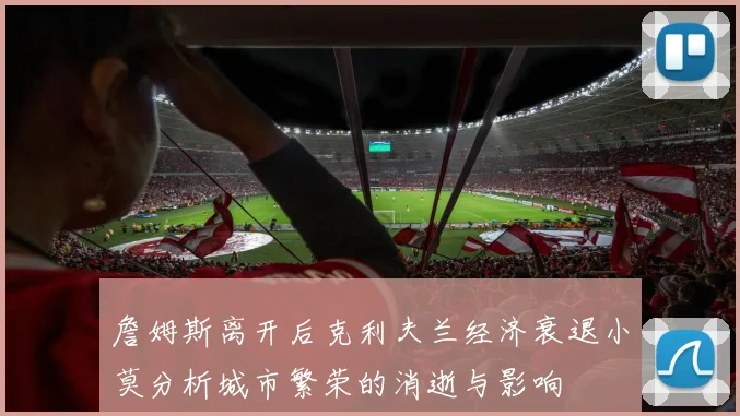 詹姆斯离开后克利夫兰经济衰退小莫分析城市繁荣的消逝与影响