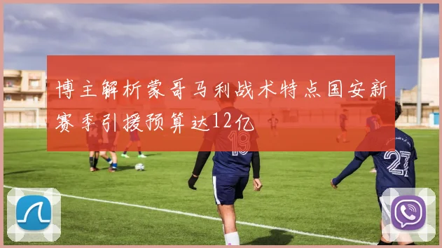 博主解析蒙哥马利战术特点国安新赛季引援预算达12亿