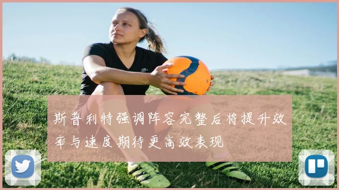 斯普利特强调阵容完整后将提升效率与速度期待更高效表现