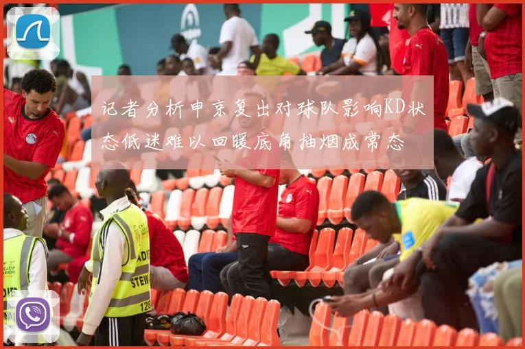 记者分析申京复出对球队影响KD状态低迷难以回暖底角抽烟成常态