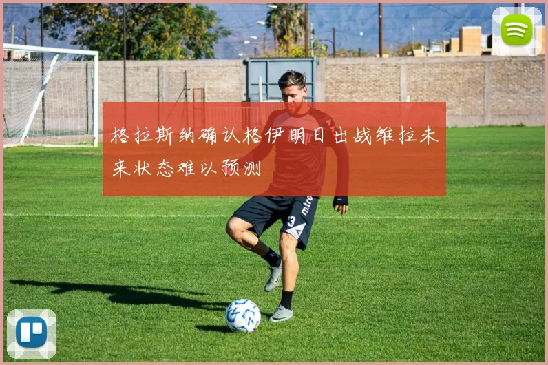 格拉斯纳确认格伊明日出战维拉未来状态难以预测