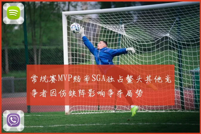 常规赛MVP赔率SGA独占鳌头其他竞争者因伤缺阵影响争夺局势