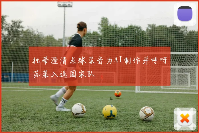 托蒂澄清点球录音为AI制作并呼吁苏莱入选国家队