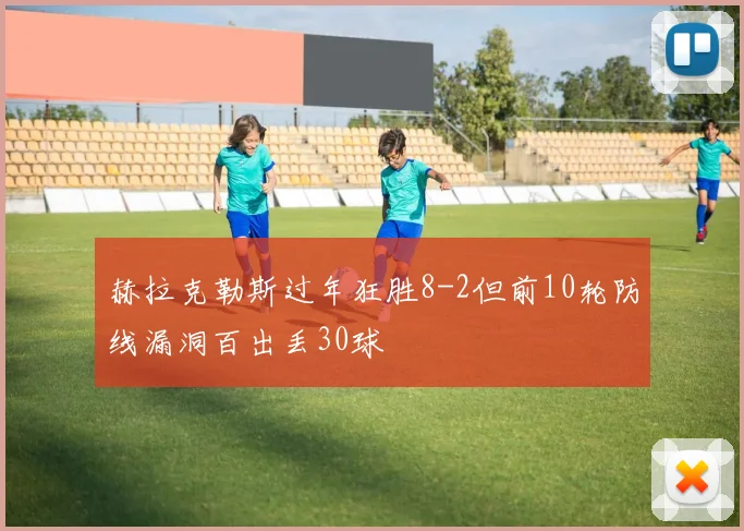 赫拉克勒斯过年狂胜8-2但前10轮防线漏洞百出丢30球