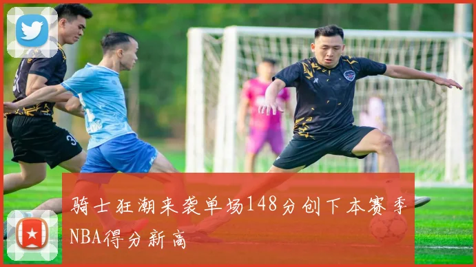 骑士狂潮来袭单场148分创下本赛季NBA得分新高