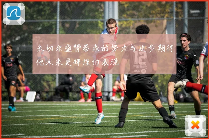 米切尔盛赞泰森的努力与进步期待他未来更辉煌的表现