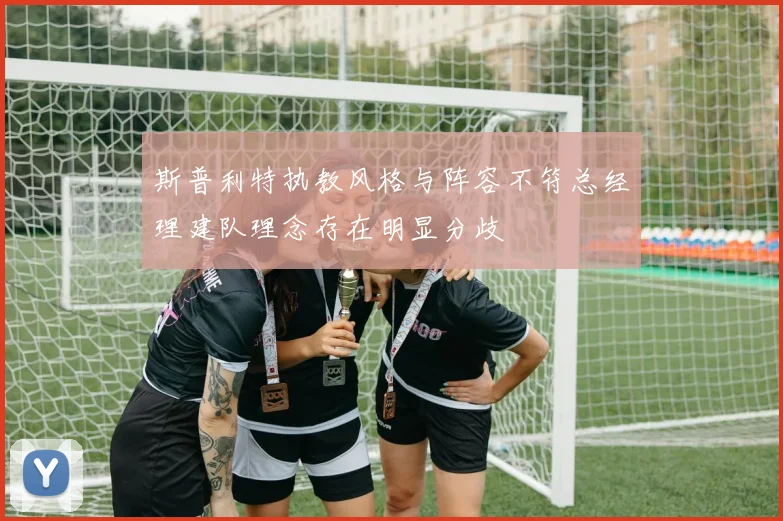 斯普利特执教风格与阵容不符总经理建队理念存在明显分歧