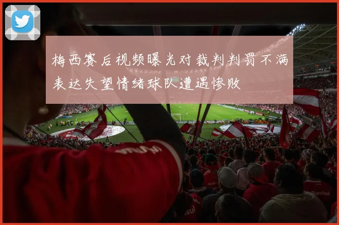 梅西赛后视频曝光对裁判判罚不满表达失望情绪球队遭遇惨败