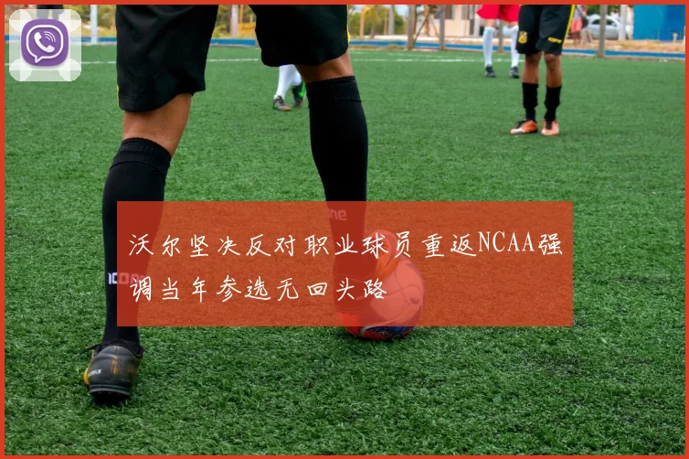 沃尔坚决反对职业球员重返NCAA强调当年参选无回头路