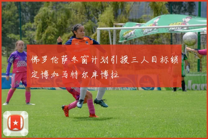 佛罗伦萨冬窗计划引援三人目标锁定博加马特尔库博拉