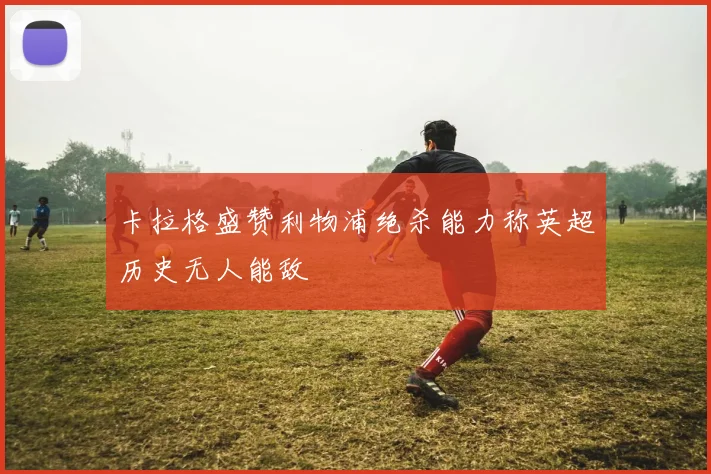 卡拉格盛赞利物浦绝杀能力称英超历史无人能敌