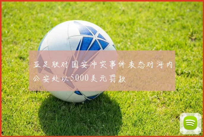 亚足联对国安冲突事件表态对河内公安处以5000美元罚款