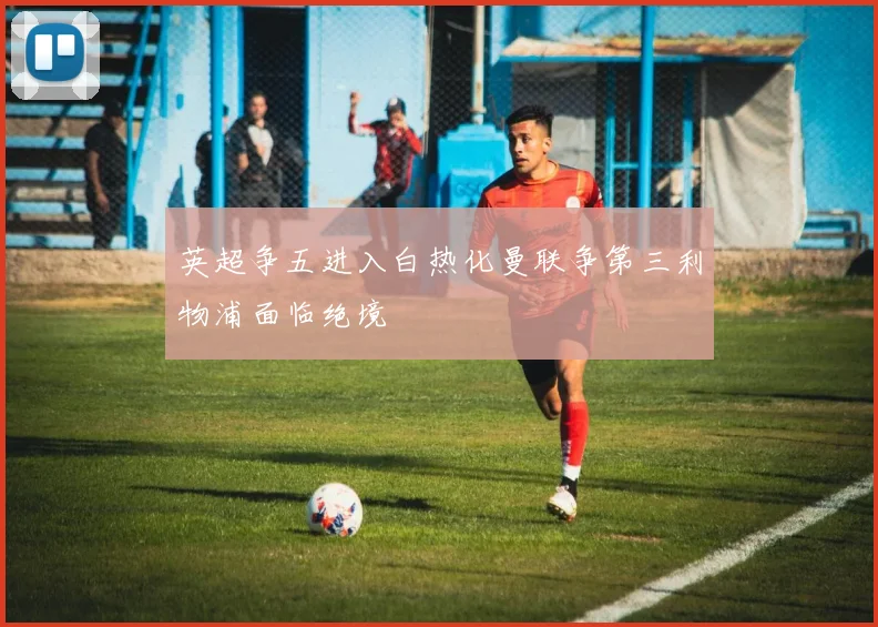 英超争五进入白热化曼联争第三利物浦面临绝境
