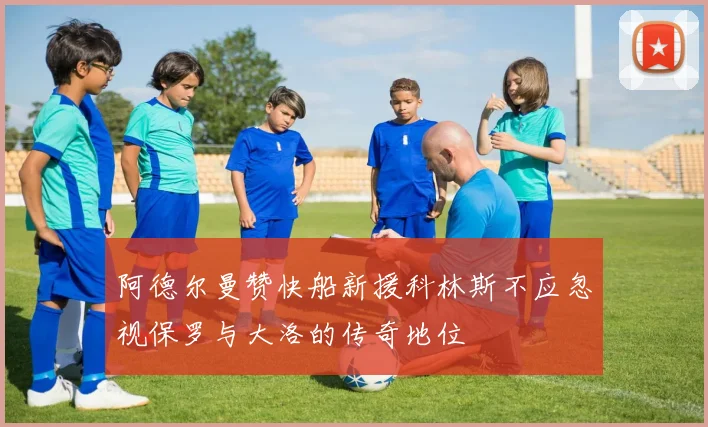 阿德尔曼赞快船新援科林斯不应忽视保罗与大洛的传奇地位