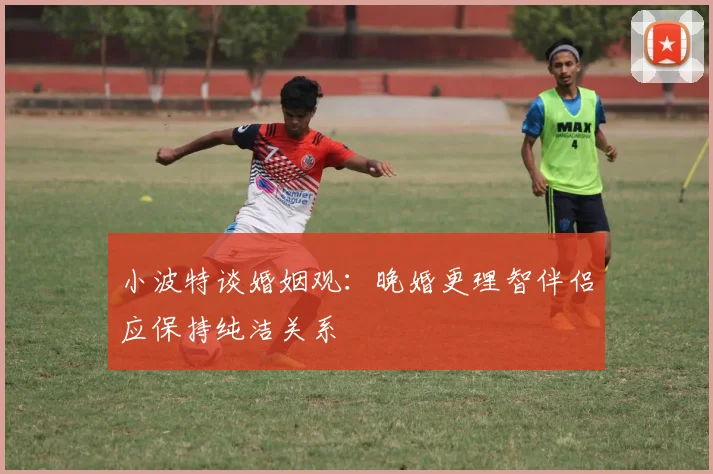 小波特谈婚姻观：晚婚更理智伴侣应保持纯洁关系