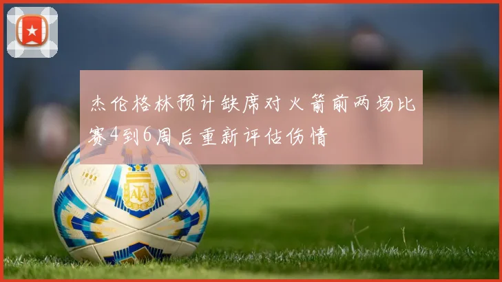 杰伦格林预计缺席对火箭前两场比赛4到6周后重新评估伤情