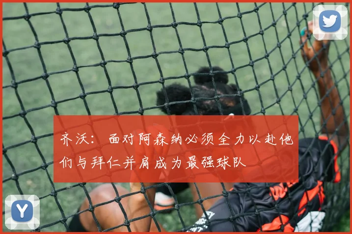 齐沃：面对阿森纳必须全力以赴他们与拜仁并肩成为最强球队