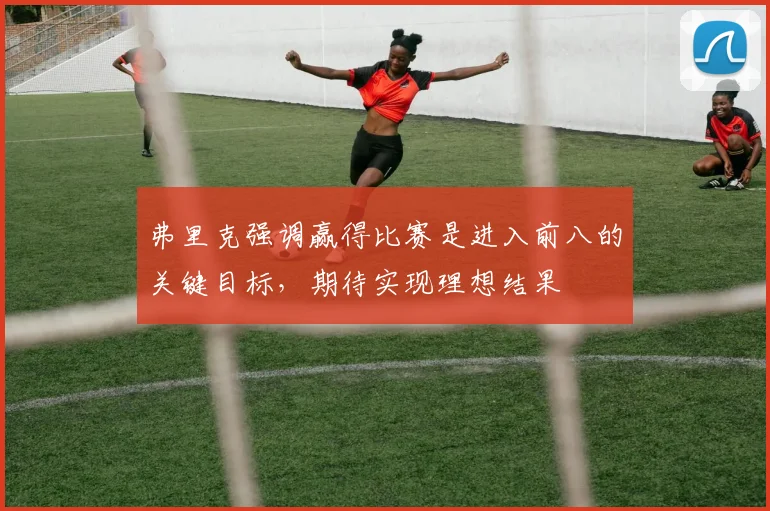 弗里克强调赢得比赛是进入前八的关键目标，期待实现理想结果