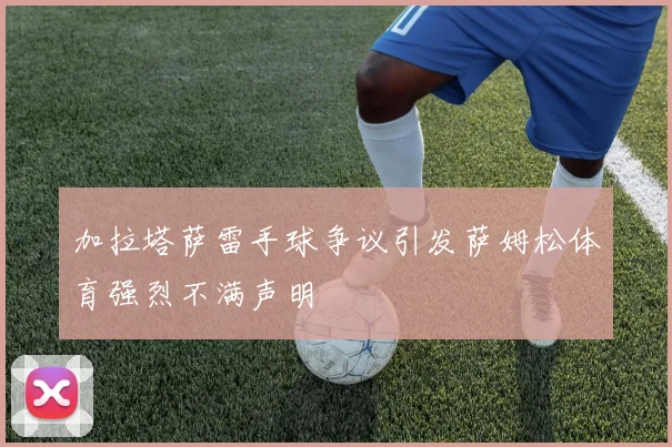 加拉塔萨雷手球争议引发萨姆松体育强烈不满声明