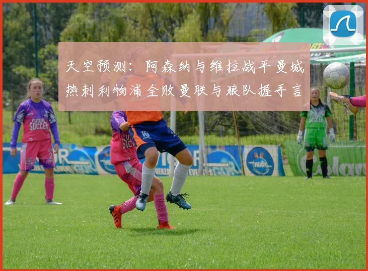天空预测：阿森纳与维拉战平曼城热刺利物浦全败曼联与狼队握手言和