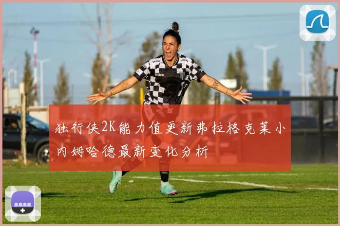 独行侠2K能力值更新弗拉格克莱小内姆哈德最新变化分析