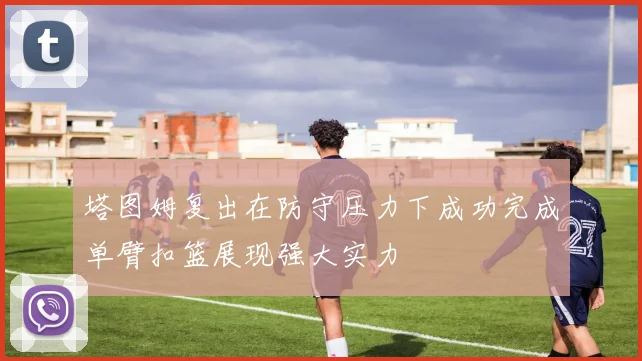 塔图姆复出在防守压力下成功完成单臂扣篮展现强大实力