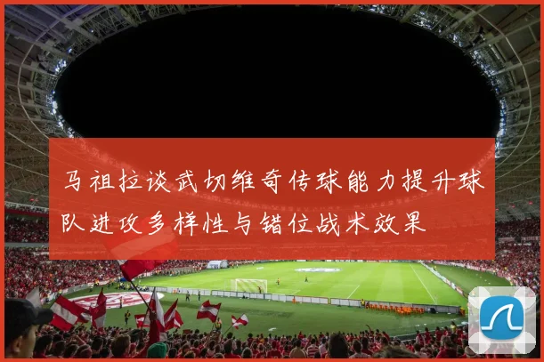 马祖拉谈武切维奇传球能力提升球队进攻多样性与错位战术效果