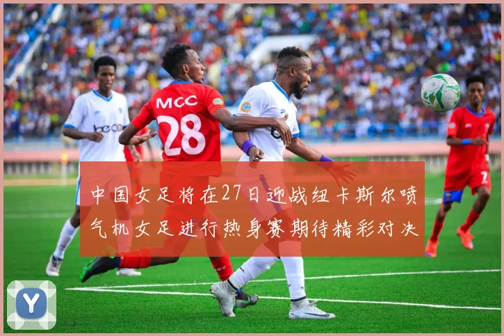 中国女足将在27日迎战纽卡斯尔喷气机女足进行热身赛期待精彩对决