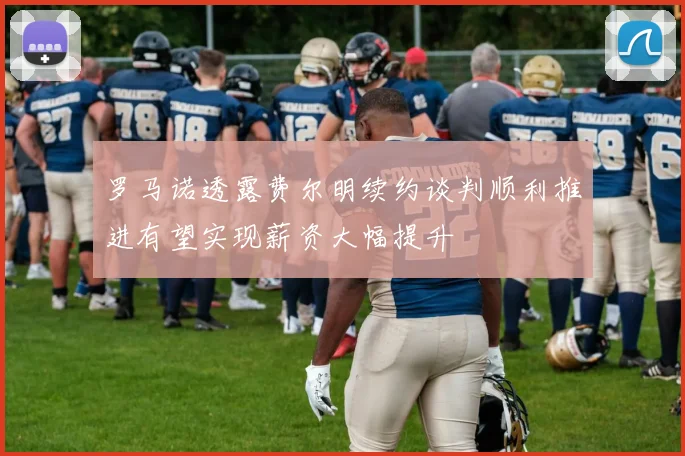 罗马诺透露费尔明续约谈判顺利推进有望实现薪资大幅提升