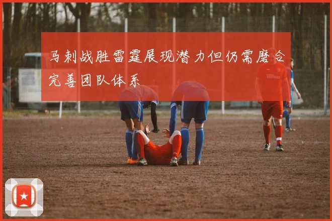 马刺战胜雷霆展现潜力但仍需磨合完善团队体系