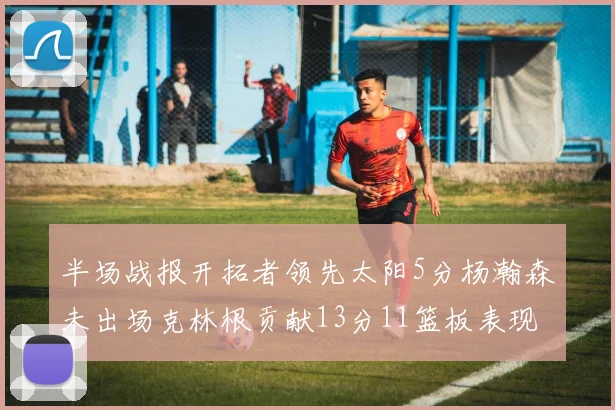 半场战报开拓者领先太阳5分杨瀚森未出场克林根贡献13分11篮板表现出色