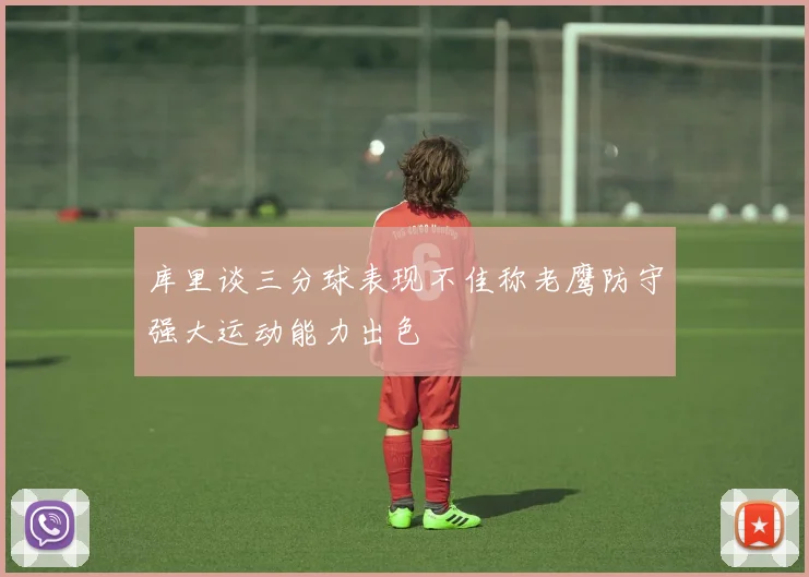 库里谈三分球表现不佳称老鹰防守强大运动能力出色