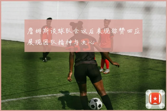 詹姆斯谈球队会议后表现称赞回应展现团队精神与决心
