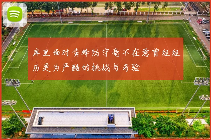 库里面对黄蜂防守毫不在意曾经经历更为严酷的挑战与考验