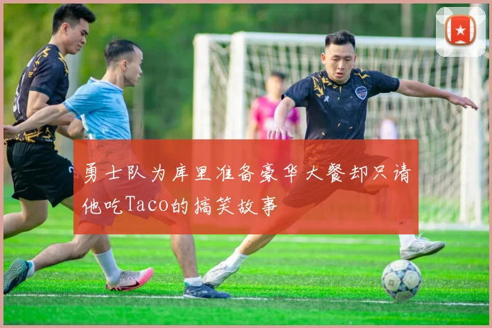 勇士队为库里准备豪华大餐却只请他吃Taco的搞笑故事