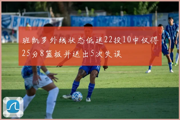 班凯罗外线状态低迷22投10中仅得25分8篮板并送出5次失误