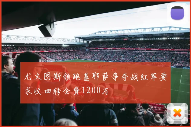 尤文图斯领跑基耶萨争夺战红军要求收回转会费1200万