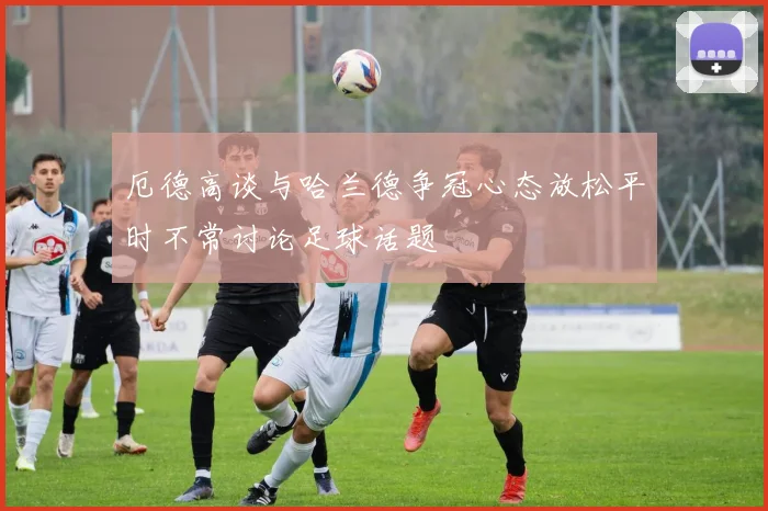 厄德高谈与哈兰德争冠心态放松平时不常讨论足球话题