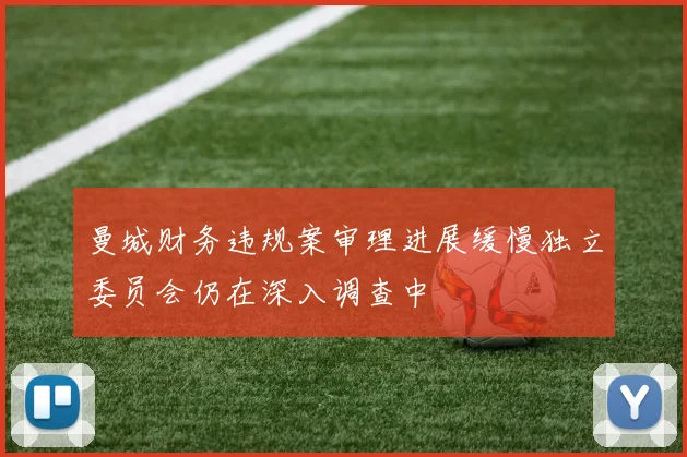 曼城财务违规案审理进展缓慢独立委员会仍在深入调查中