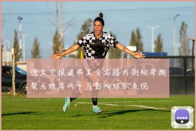 德天空报道弗莱肯右膝内侧韧带撕裂或缺席两个月影响球队表现