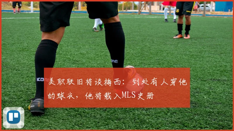美职联旧将谈梅西：到处有人穿他的球衣，他将载入MLS史册